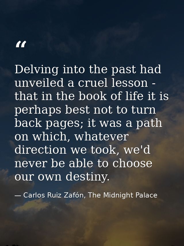 Delving into the past had unveiled a cruel lesson - that in the book of life it is perhaps best not to turn back pages;  — Carlos Ruiz Zafón, The Midnight Palace