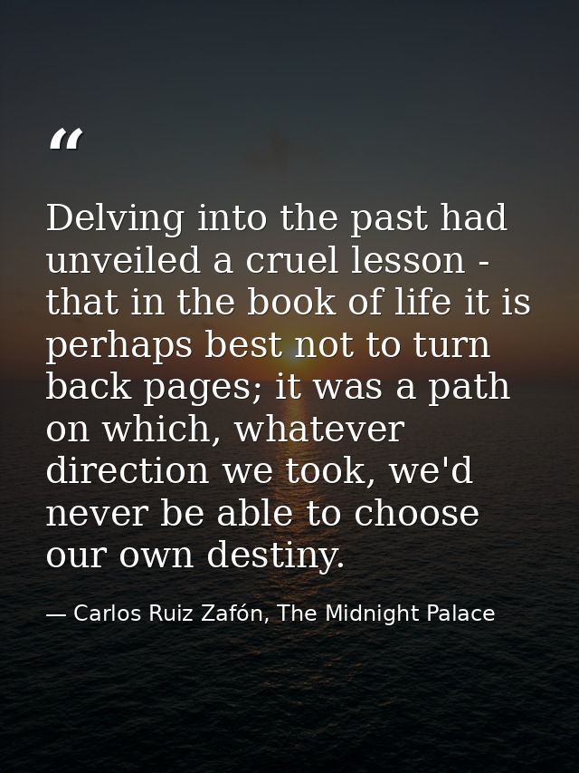 Delving into the past had unveiled a cruel lesson - that in the book of life it is perhaps best not to turn back pages;  — Carlos Ruiz Zafón, The Midnight Palace