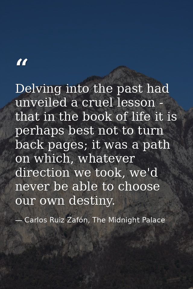 Delving into the past had unveiled a cruel lesson - that in the book of life it is perhaps best not to turn back pages;  — Carlos Ruiz Zafón, The Midnight Palace