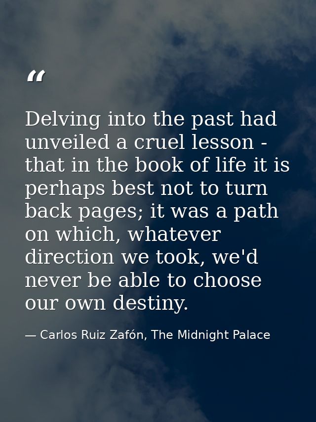 Delving into the past had unveiled a cruel lesson - that in the book of life it is perhaps best not to turn back pages;  — Carlos Ruiz Zafón, The Midnight Palace