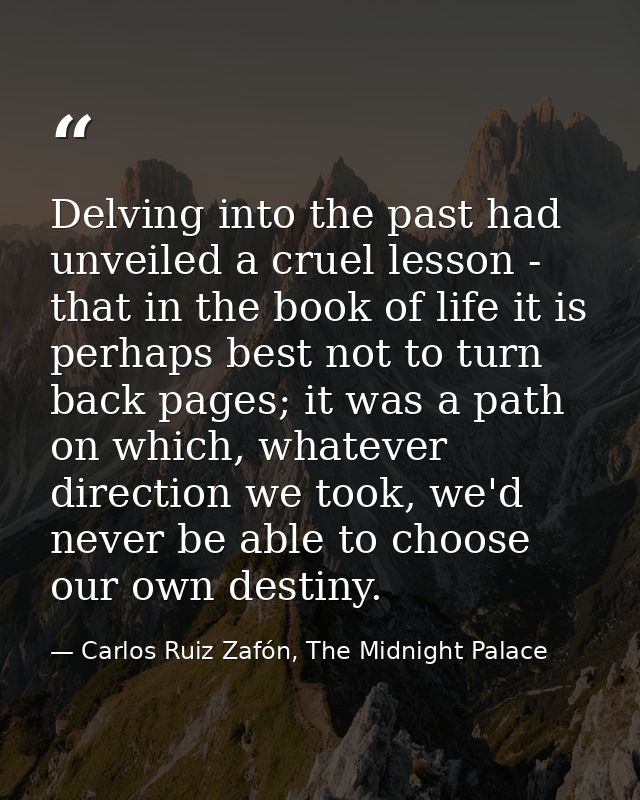 Delving into the past had unveiled a cruel lesson - that in the book of life it is perhaps best not to turn back pages;  — Carlos Ruiz Zafón, The Midnight Palace