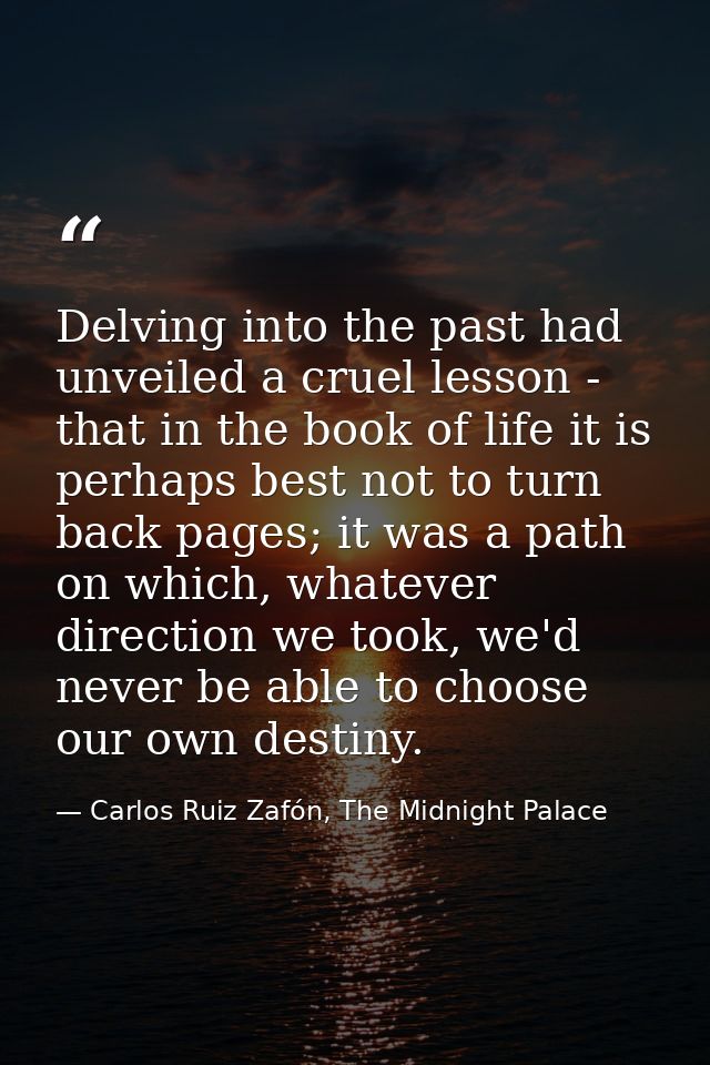 Delving into the past had unveiled a cruel lesson - that in the book of life it is perhaps best not to turn back pages;  — Carlos Ruiz Zafón, The Midnight Palace