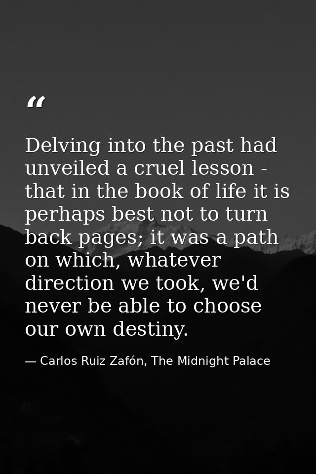 Delving into the past had unveiled a cruel lesson - that in the book of life it is perhaps best not to turn back pages;  — Carlos Ruiz Zafón, The Midnight Palace