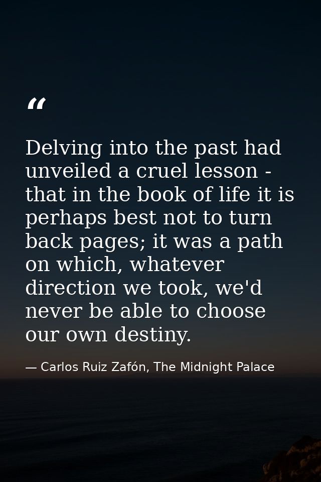 Delving into the past had unveiled a cruel lesson - that in the book of life it is perhaps best not to turn back pages;  — Carlos Ruiz Zafón, The Midnight Palace