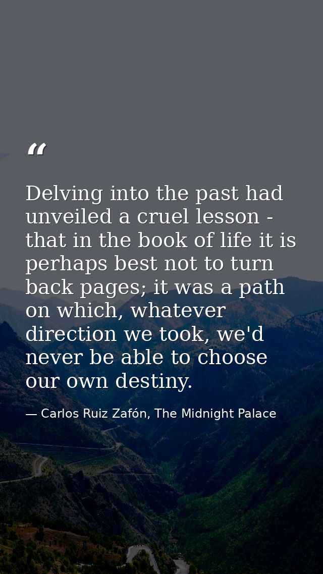 Delving into the past had unveiled a cruel lesson - that in the book of life it is perhaps best not to turn back pages;  — Carlos Ruiz Zafón, The Midnight Palace