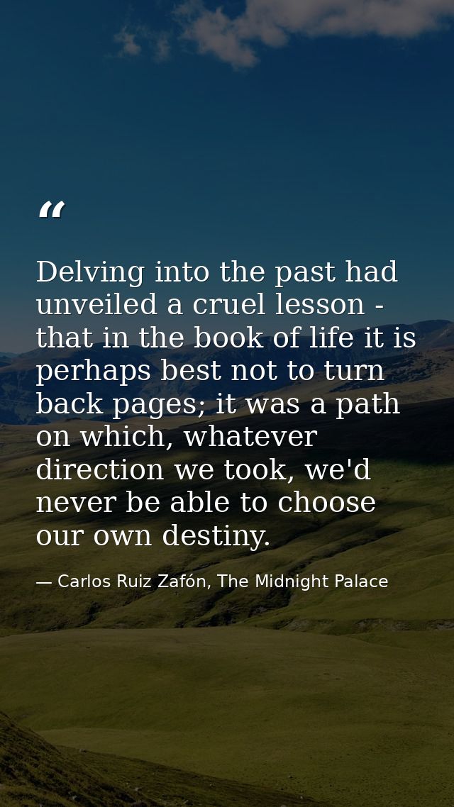 Delving into the past had unveiled a cruel lesson - that in the book of life it is perhaps best not to turn back pages;  — Carlos Ruiz Zafón, The Midnight Palace