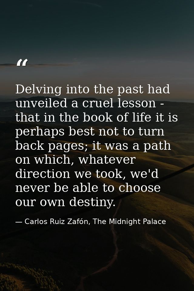 Delving into the past had unveiled a cruel lesson - that in the book of life it is perhaps best not to turn back pages;  — Carlos Ruiz Zafón, The Midnight Palace