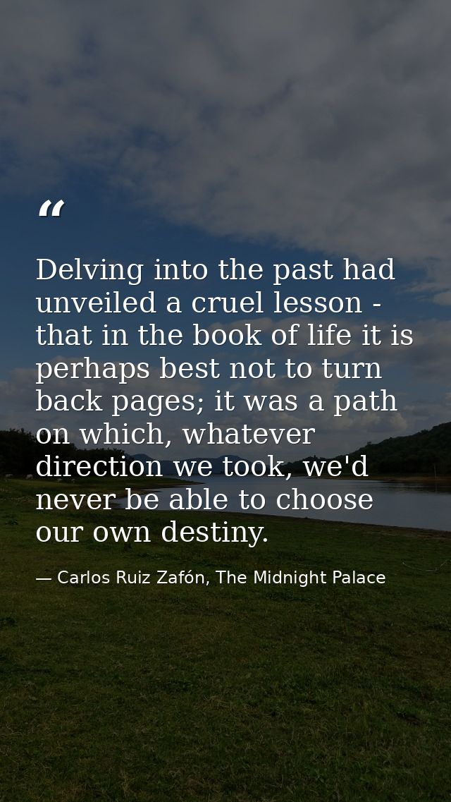 Delving into the past had unveiled a cruel lesson - that in the book of life it is perhaps best not to turn back pages;  — Carlos Ruiz Zafón, The Midnight Palace