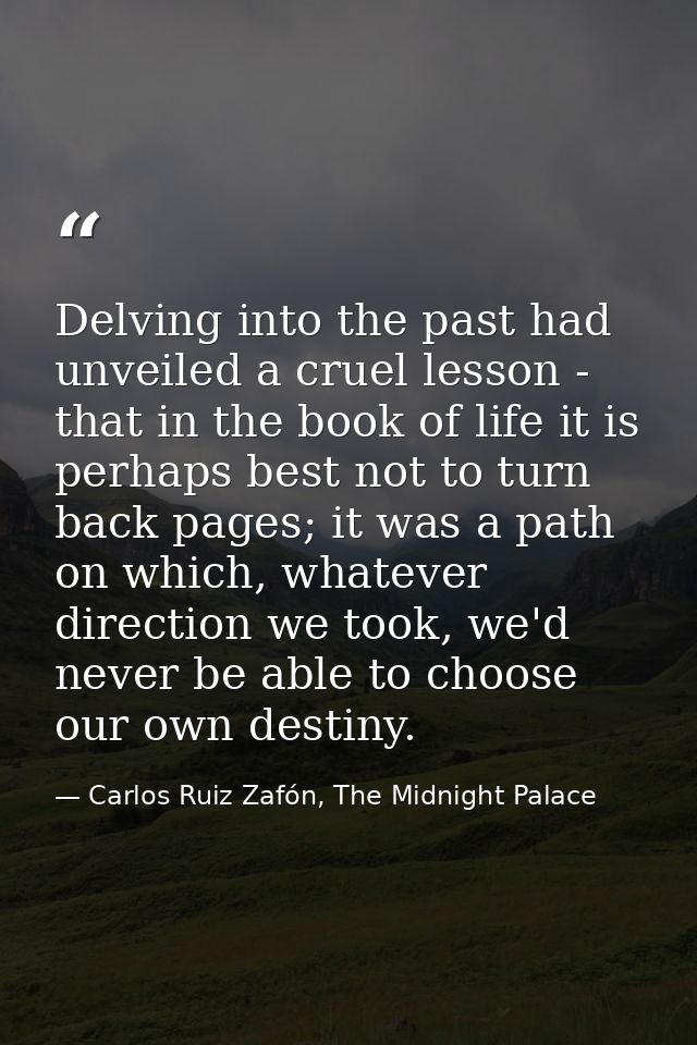 Delving into the past had unveiled a cruel lesson - that in the book of life it is perhaps best not to turn back pages;  — Carlos Ruiz Zafón, The Midnight Palace