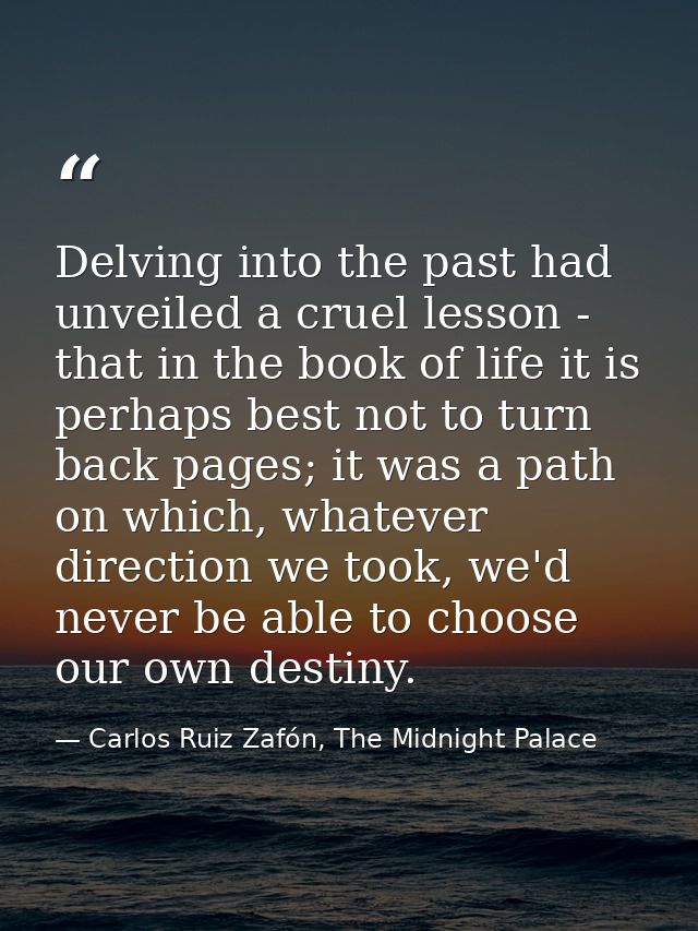 Delving into the past had unveiled a cruel lesson - that in the book of life it is perhaps best not to turn back pages;  — Carlos Ruiz Zafón, The Midnight Palace
