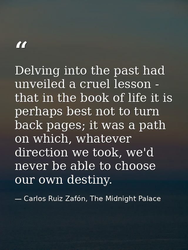 Delving into the past had unveiled a cruel lesson - that in the book of life it is perhaps best not to turn back pages;  — Carlos Ruiz Zafón, The Midnight Palace