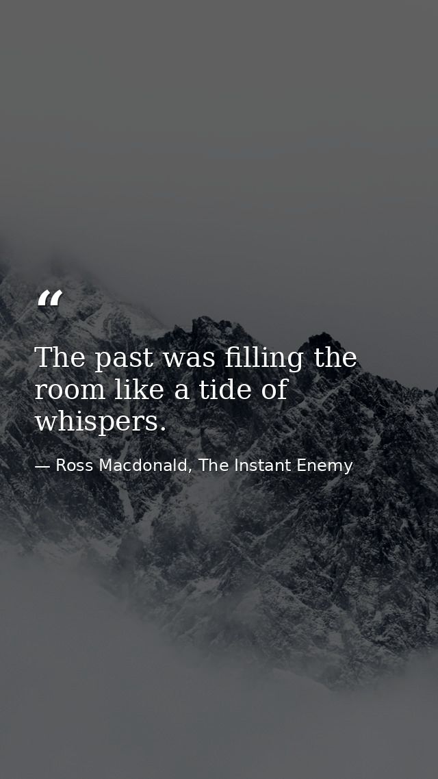 The past was filling the room like a tide of whispers. — Ross Macdonald, The Instant Enemy