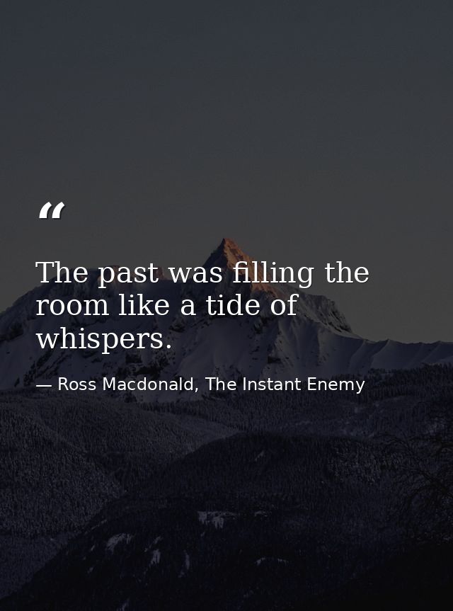 The past was filling the room like a tide of whispers. — Ross Macdonald, The Instant Enemy