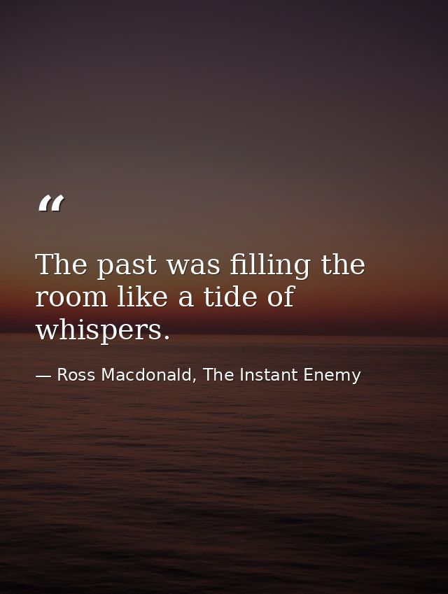 The past was filling the room like a tide of whispers. — Ross Macdonald, The Instant Enemy