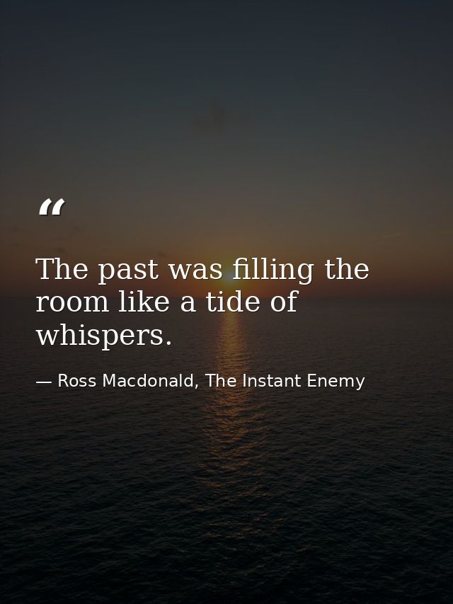 The past was filling the room like a tide of whispers. — Ross Macdonald, The Instant Enemy