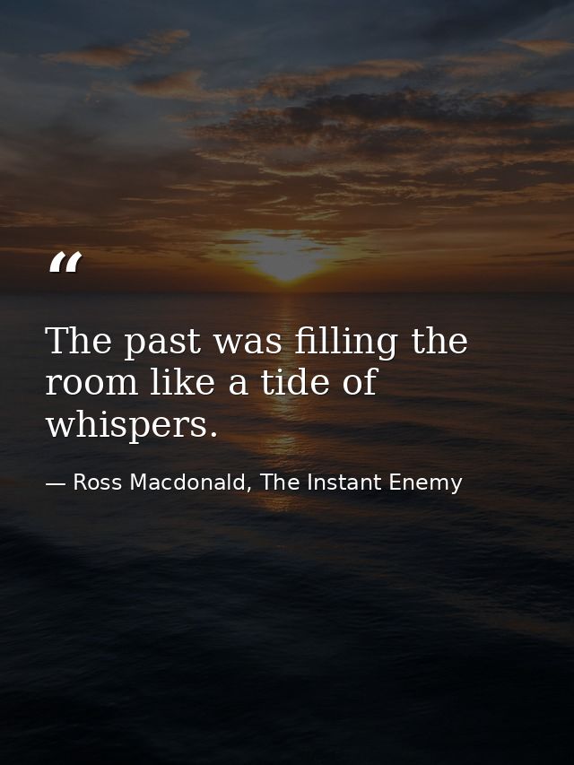 The past was filling the room like a tide of whispers. — Ross Macdonald, The Instant Enemy