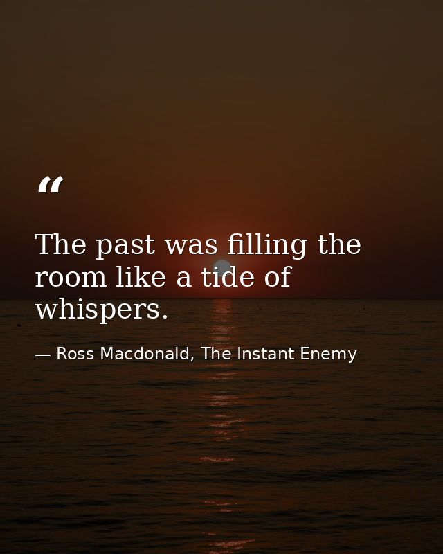 The past was filling the room like a tide of whispers. — Ross Macdonald, The Instant Enemy