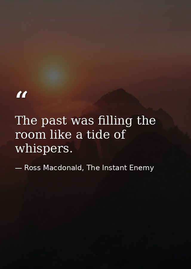 The past was filling the room like a tide of whispers. — Ross Macdonald, The Instant Enemy