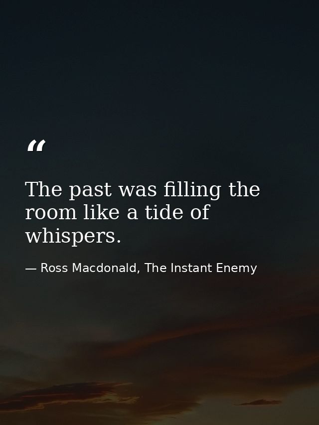 The past was filling the room like a tide of whispers. — Ross Macdonald, The Instant Enemy