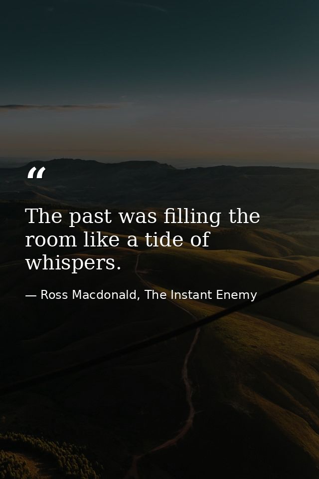 The past was filling the room like a tide of whispers. — Ross Macdonald, The Instant Enemy