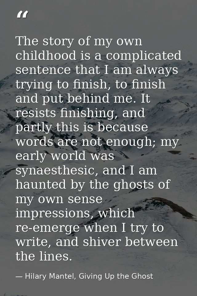 The story of my own childhood is a complicated sentence that I am always trying to finish, to finish and put behind me.  — Hilary Mantel, Giving Up the Ghost