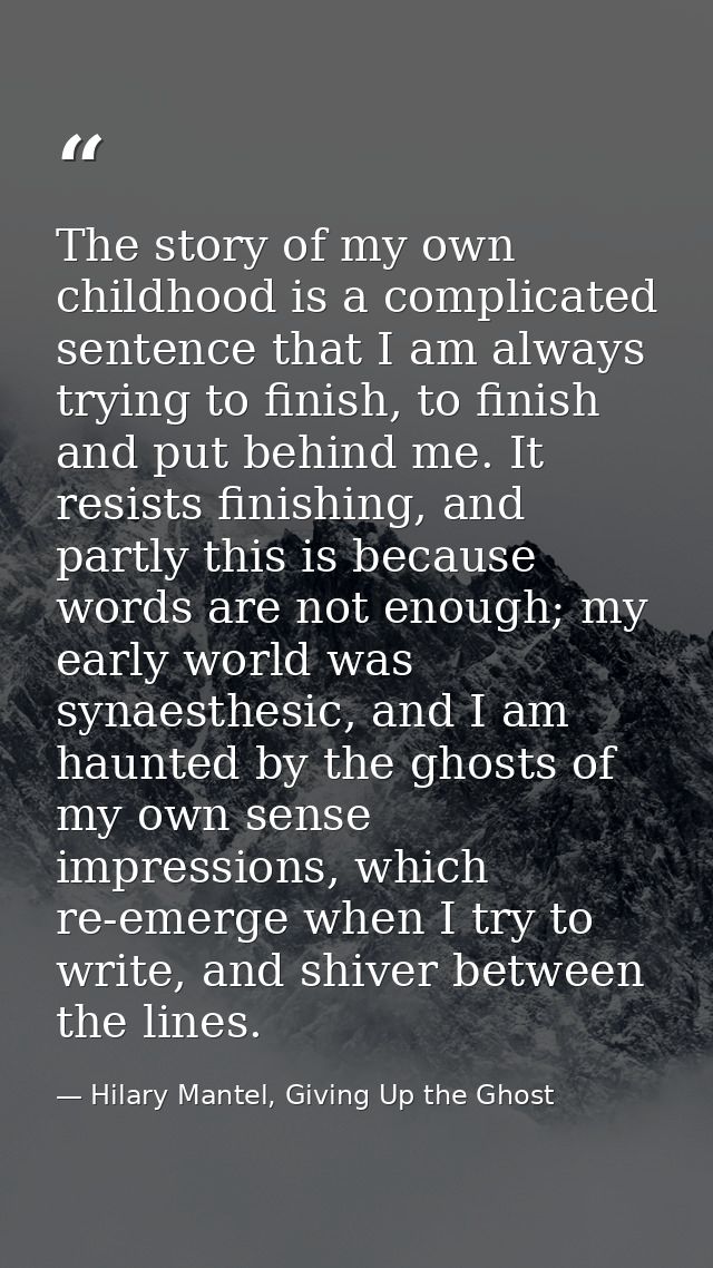 The story of my own childhood is a complicated sentence that I am always trying to finish, to finish and put behind me.  — Hilary Mantel, Giving Up the Ghost