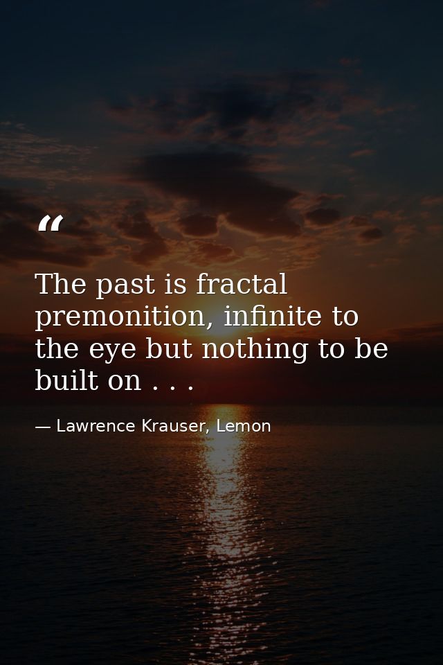 The past is fractal premonition, infinite to the eye but nothing to be built on . . . — Lawrence Krauser, Lemon