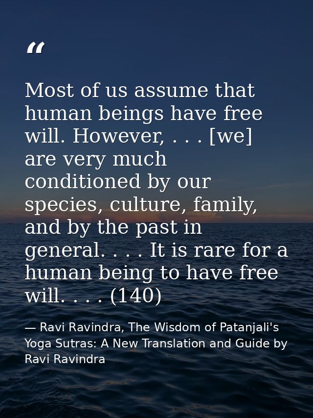 Most of us assume that human beings have free will. However, . . . [we] are very much conditioned by our species, cultur — Ravi Ravindra, The Wisdom of Patanjali's Yoga Sutras: A New Translation and Guide by Ravi Ravindra