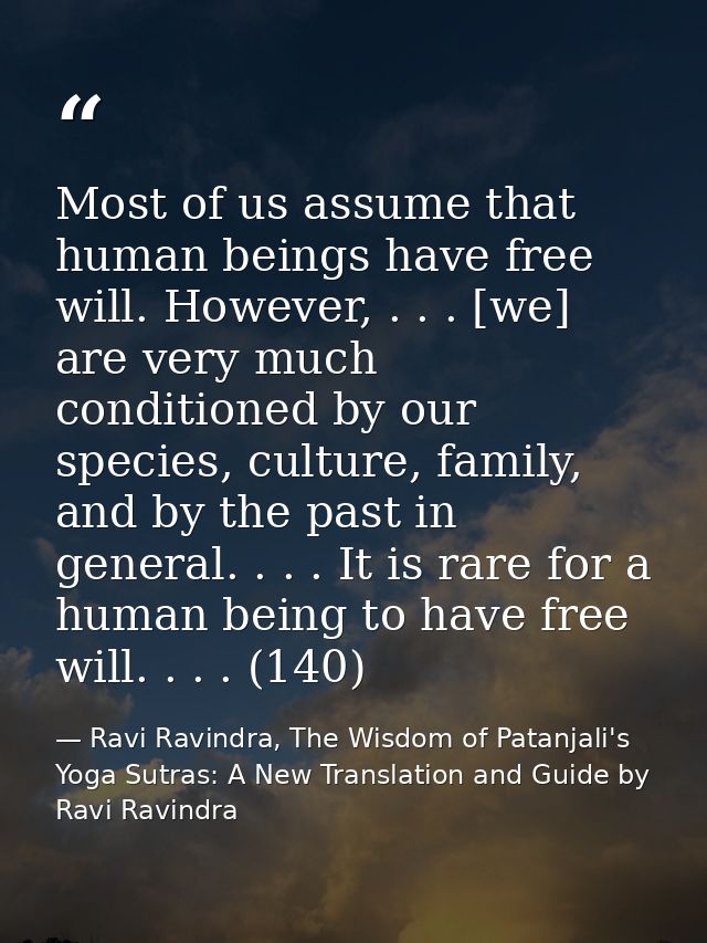 Most of us assume that human beings have free will. However, . . . [we] are very much conditioned by our species, cultur — Ravi Ravindra, The Wisdom of Patanjali's Yoga Sutras: A New Translation and Guide by Ravi Ravindra