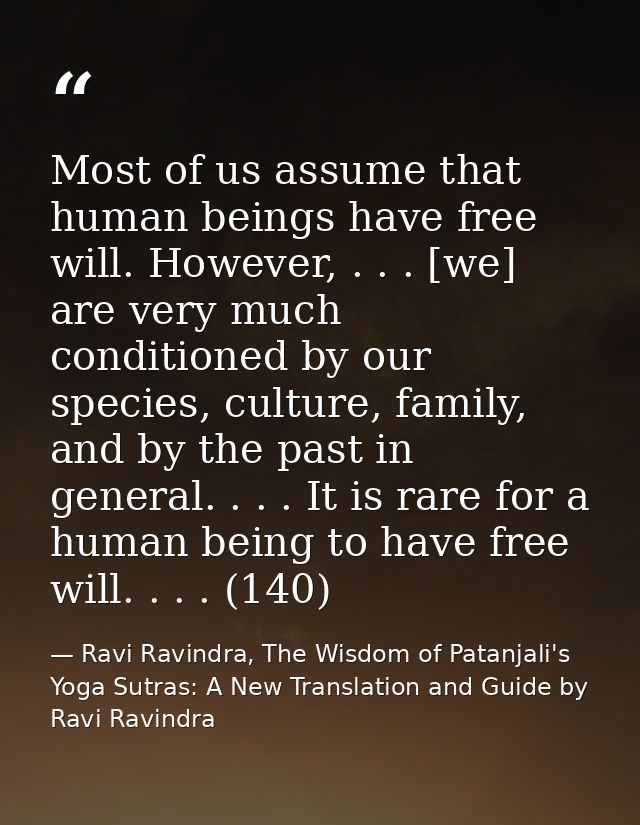 Most of us assume that human beings have free will. However, . . . [we] are very much conditioned by our species, cultur — Ravi Ravindra, The Wisdom of Patanjali's Yoga Sutras: A New Translation and Guide by Ravi Ravindra