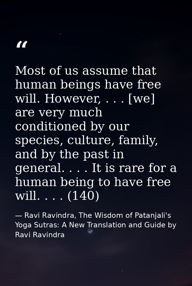 Most of us assume that human beings have free will. However, . . . [we] are very much conditioned by our species, cultur — Ravi Ravindra, The Wisdom of Patanjali's Yoga Sutras: A New Translation and Guide by Ravi Ravindra