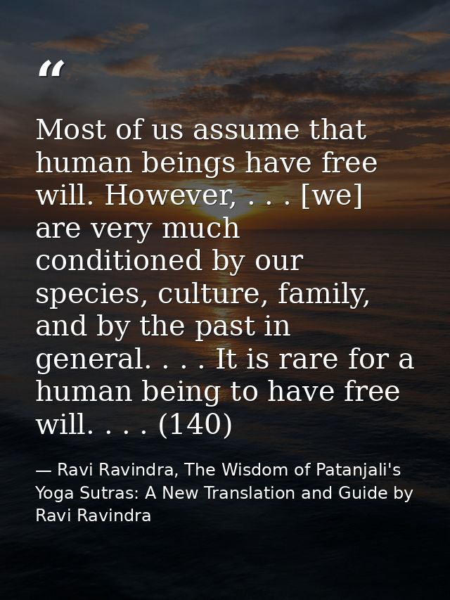Most of us assume that human beings have free will. However, . . . [we] are very much conditioned by our species, cultur — Ravi Ravindra, The Wisdom of Patanjali's Yoga Sutras: A New Translation and Guide by Ravi Ravindra