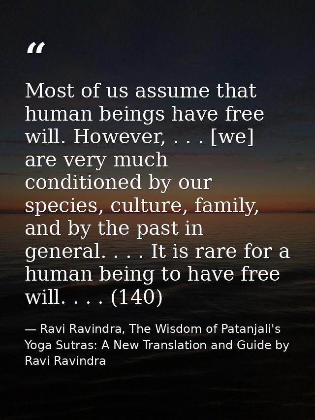 Most of us assume that human beings have free will. However, . . . [we] are very much conditioned by our species, cultur — Ravi Ravindra, The Wisdom of Patanjali's Yoga Sutras: A New Translation and Guide by Ravi Ravindra