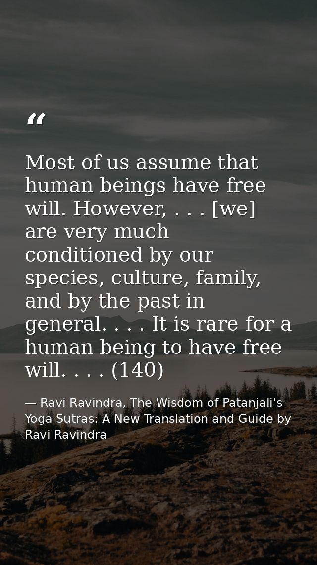 Most of us assume that human beings have free will. However, . . . [we] are very much conditioned by our species, cultur — Ravi Ravindra, The Wisdom of Patanjali's Yoga Sutras: A New Translation and Guide by Ravi Ravindra
