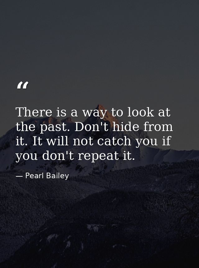 There is a way to look at the past. Don't hide from it. It will not catch you if you don't repeat it. — Pearl Bailey