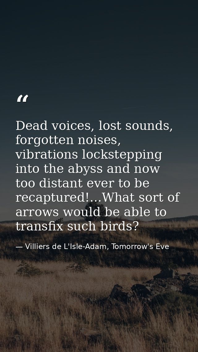 Dead voices, lost sounds, forgotten noises, vibrations lockstepping into the abyss and now too distant ever to be recapt — Villiers de L'Isle-Adam, Tomorrow's Eve