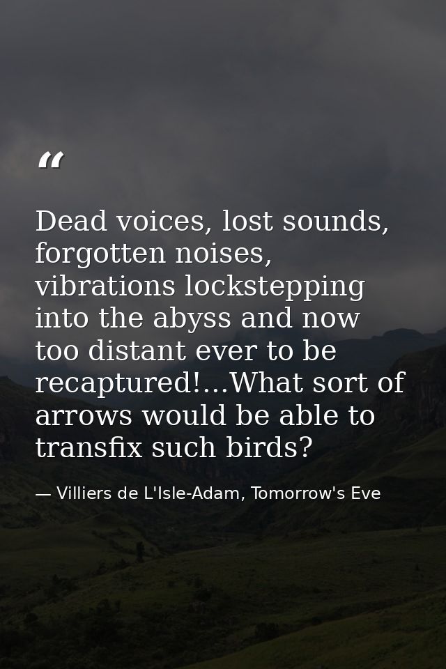 Dead voices, lost sounds, forgotten noises, vibrations lockstepping into the abyss and now too distant ever to be recapt — Villiers de L'Isle-Adam, Tomorrow's Eve