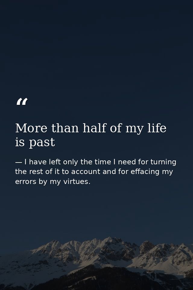 More than half of my life is past — I have left only the time I need for turning the rest of it to account and for effacing my errors by my virtues.