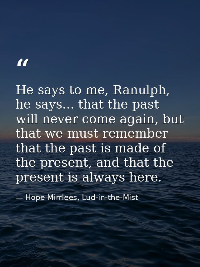 He says to me, Ranulph, he says... that the past will never come again, but that we must remember that the past is made  — Hope Mirrlees, Lud-in-the-Mist