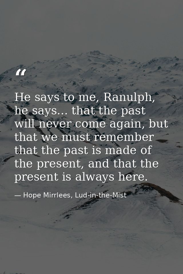 He says to me, Ranulph, he says... that the past will never come again, but that we must remember that the past is made  — Hope Mirrlees, Lud-in-the-Mist