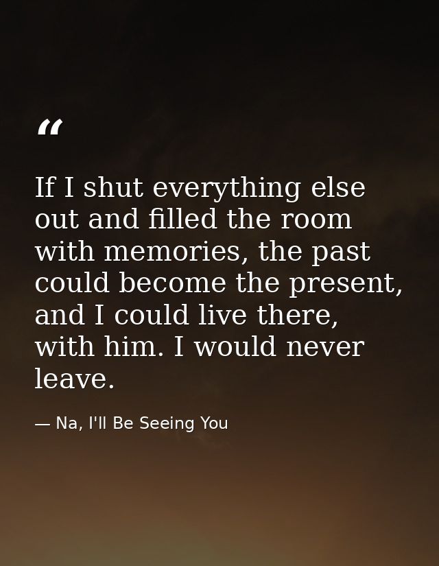If I shut everything else out and filled the room with memories, the past could become the present, and I could live the — Na, I'll Be Seeing You