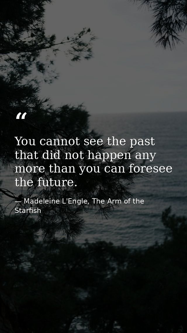 You cannot see the past that did not happen any more than you can foresee the future. — Madeleine L'Engle, The Arm of the Starfish