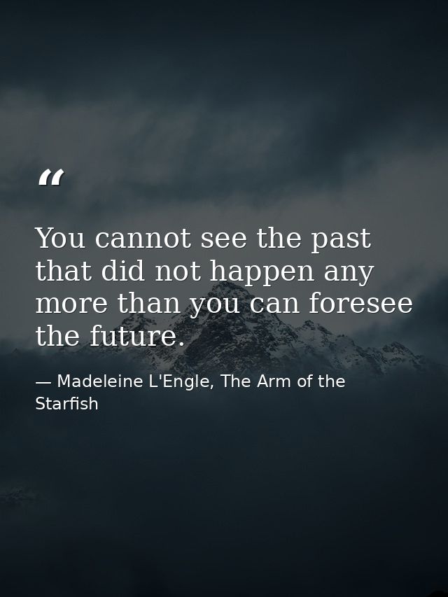 You cannot see the past that did not happen any more than you can foresee the future. — Madeleine L'Engle, The Arm of the Starfish