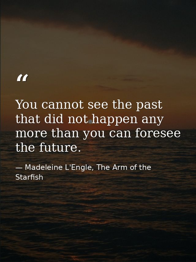 You cannot see the past that did not happen any more than you can foresee the future. — Madeleine L'Engle, The Arm of the Starfish