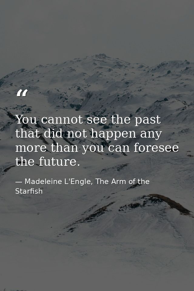 You cannot see the past that did not happen any more than you can foresee the future. — Madeleine L'Engle, The Arm of the Starfish