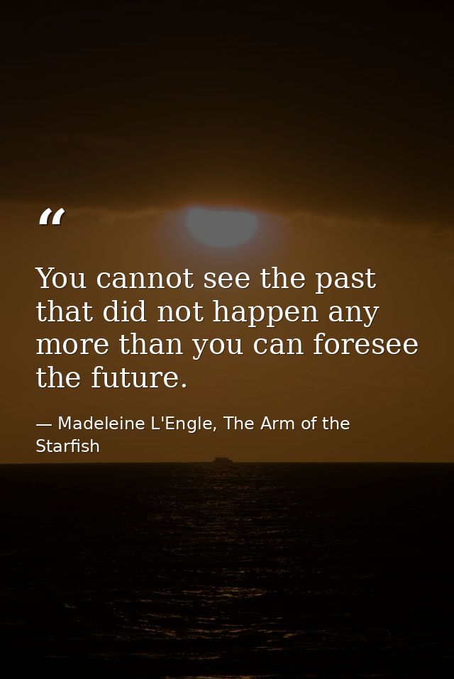 You cannot see the past that did not happen any more than you can foresee the future. — Madeleine L'Engle, The Arm of the Starfish