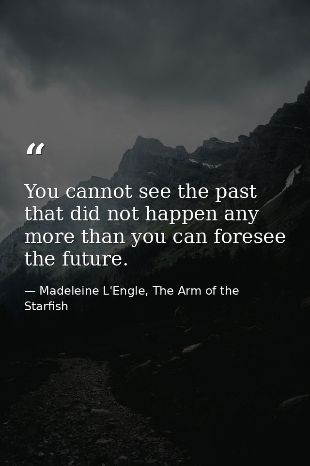You cannot see the past that did not happen any more than you can foresee the future. — Madeleine L'Engle, The Arm of the Starfish