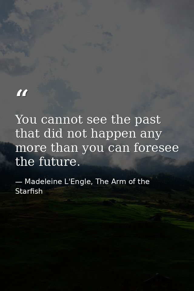 You cannot see the past that did not happen any more than you can foresee the future. — Madeleine L'Engle, The Arm of the Starfish