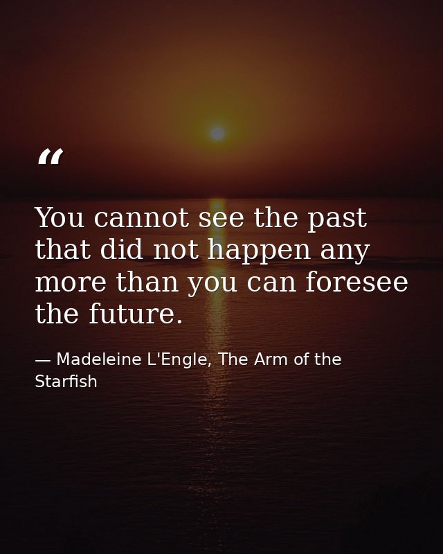 You cannot see the past that did not happen any more than you can foresee the future. — Madeleine L'Engle, The Arm of the Starfish