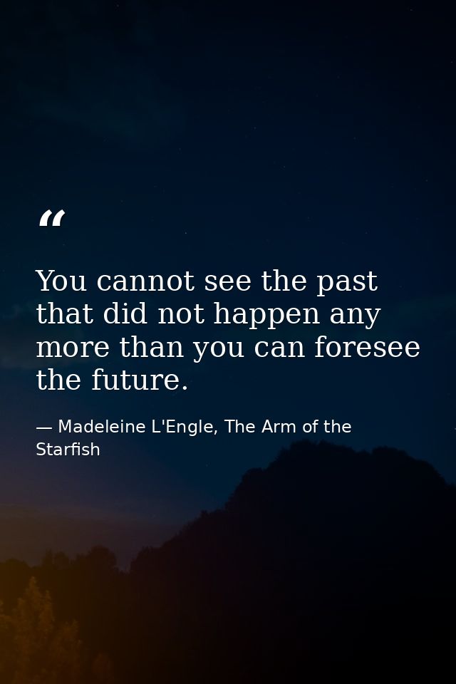 You cannot see the past that did not happen any more than you can foresee the future. — Madeleine L'Engle, The Arm of the Starfish